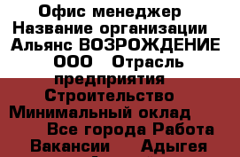 Офис-менеджер › Название организации ­ Альянс ВОЗРОЖДЕНИЕ, ООО › Отрасль предприятия ­ Строительство › Минимальный оклад ­ 50 000 - Все города Работа » Вакансии   . Адыгея респ.,Адыгейск г.